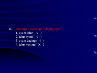 63. telur apa ? ayam apa ? daging apa?
1. ayam telur ( √ )
2. telur ayam ( √ )
3. ayam daging ( √ )
4. telur kuning ( X )
 