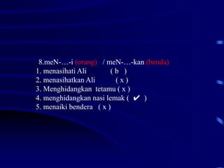 8.meN-…-i (orang) / meN-…-kan (benda)
1. menasihati Ali ( b )
2. menasihatkan Ali ( x )
3. Menghidangkan tetamu ( x )
4. menghidangkan nasi lemak ( ✔ )
5. menaiki bendera ( x )
 