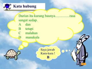 Kata hubung
Durian itu kurang baunya…………rasa
sangat sedap.
A dan
B tetapi
C malahan
D manakala
B
Saya jawab
Kura-kura !
 