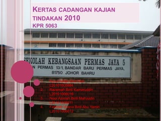 Kertascadangankajiantindakan 2010 KPR 5063 Nurul Adilah Binti Noh 	L20101005884 Razemah Binti Kamaruddin 	L20101006016 Noor Azimah Binti Mahyudin 	L20101006011 Fatimah Husna Binti Abu Yamin 	L20101006012 