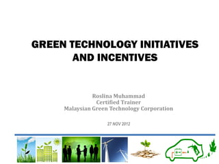 GREEN TECHNOLOGY INITIATIVES AND INCENTIVES 
Roslina Muhammad 
Certified Trainer 
Malaysian Green Technology Corporation 
27 NOV 2012  