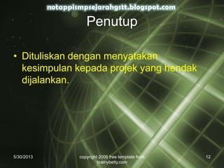 Penutup
• Dituliskan dengan menyatakan
kesimpulan kepada projek yang hendak
dijalankan.
5/30/2013 copyright 2006 free template from
brainybetty.com
12
 
