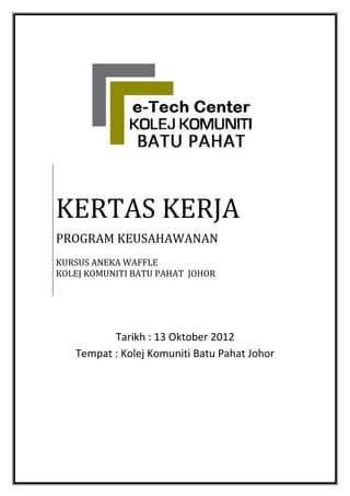 KERTAS KERJA
PROGRAM KEUSAHAWANAN
KURSUS ANEKA WAFFLE
KOLEJ KOMUNITI BATU PAHAT JOHOR

Tarikh : 13 Oktober 2012
Tempat : Kolej Komuniti Batu Pahat Johor

 