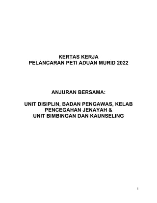 KERTAS KERJA
PELANCARAN PETI ADUAN MURID 2022
ANJURAN BERSAMA:
UNIT DISIPLIN, BADAN PENGAWAS, KELAB
PENCEGAHAN JENAYAH &
UNIT BIMBINGAN DAN KAUNSELING
1
 