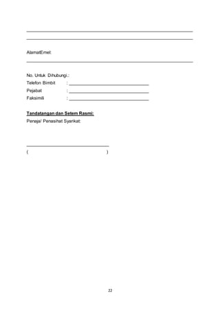 ___________________________________________________________________ 
___________________________________________________________________ 
AlamatEmel: 
___________________________________________________________________ 
No. Untuk Dihubungi.: 
Telefon Bimbit : ________________________________ 
Pejabat : ________________________________ 
Faksimili : ________________________________ 
22 
Tandatangan dan Setem Rasmi: 
Penaja/ Penasihat Syarikat: 
_________________________________ 
( ) 
 