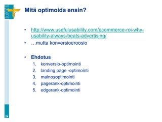 Mitä optimoida ensin?


     •   http://www.usefulusability.com/ecommerce-roi-why-
         usability-always-beats-advertising/
     •   …mutta konversioeroosio

     •   Ehdotus
         1.   konversio-optimointi
         2.   landing page -optimointi
         3.   mainosoptimointi
         4.   pagerank-optimointi
         5.   edgerank-optimointi




24
 