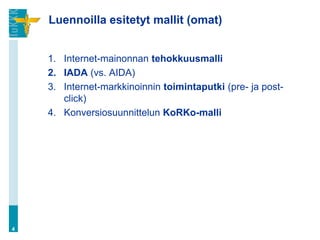 Luennoilla esitetyt mallit (omat)


    1. Internet-mainonnan tehokkuusmalli
    2. IADA (vs. AIDA)
    3. Internet-markkinoinnin toimintaputki (pre- ja post-
       click)
    4. Konversiosuunnittelun KoRKo-malli




4
 