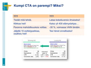 Kumpi CTA on parempi? Miksi?


     ???                                ???
     Tiedät mitä tehdä.                 Lataa kokeiluversio ilmaiseksi!
     Klikkaa heti!                      Katso yli 400 elämyslahjaa…
     Paranna mahdollisuuksia voittaa.   -30 %, voimassa VAIN tänään.
     Jäljellä 10 esittelypaikkaa,       Tee hänet onnelliseksi!
     osallistu heti!




41
 