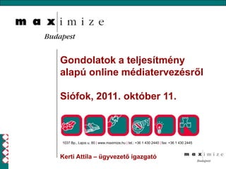 Gondolatok a teljesítmény alapú online médiatervezésről  Siófok, 2011. október 11. 1037 Bp., Lajos u. 80 | www.maximize.hu | tel.: +36 1 430 2440 | fax: +36 1 430 2445 Kerti Attila – ügyvezető igazgató 