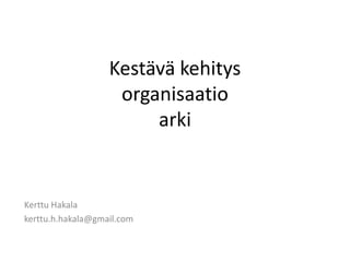 Kestävä kehitys
                    organisaatio
                        arki


Kerttu Hakala
kerttu.h.hakala@gmail.com
 