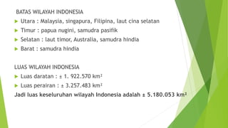 BATAS WILAYAH INDONESIA
 Utara : Malaysia, singapura, Filipina, laut cina selatan
 Timur : papua nugini, samudra pasifik...