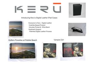 Introducing Keru’s Digital Leather iPad Cases  Exclusive to Keru - Digital Leather Cowhide Based Product Inlucdes Pocket &  Wrist Band Keyboard Support Patented Digital Leather Process Vampire Girl Golfers Paradise at Pebble Beach Michael Burk  (941) 704-6257  [email_address] Bryan Durkin (239) 293-4165  [email_address] Dan Cormier (603) 475-7684  [email_address] 