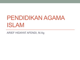 PENDIDIKAN AGAMA
ISLAM
ARIEF HIDAYAT AFENDI, M.Ag
 