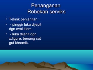 PenangananPenanganan
Robekan serviksRobekan serviks
• Teknik penjahitan :
• - pinggir luka dijepit
dgn oval klem.
• - luka dijahit dgn
x.figure, benang cat
gut khromik.
 