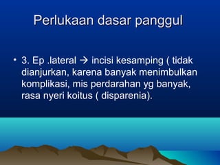 Perlukaan dasar panggulPerlukaan dasar panggul
• 3. Ep .lateral  incisi kesamping ( tidak
dianjurkan, karena banyak menimbulkan
komplikasi, mis perdarahan yg banyak,
rasa nyeri koitus ( disparenia).
 