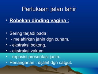 Perlukaan jalan lahirPerlukaan jalan lahir
• Robekan dinding vagina :
• Sering terjadi pada :
• - melahirkan janin dgn cunam.
• - ekstraksi bokong.
• - ekstraksi vakum.
• - reposisi presentasi janin.
• Penanganan : dijahit dgn catgut.
 