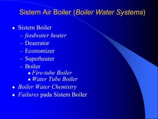 Sistem Air Boiler (Boiler Water Systems)
 Sistem Boiler
– feedwater heater
– Deaerator
– Economizer
– Superheater
– Boiler
 Fire-tube Boiler
 Water Tube Boiler
 Boiler Water Chemistry
 Failures pada Sistem Boiler
 