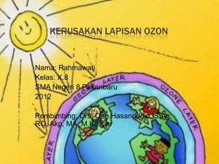 KERUSAKAN LAPISAN OZON


Nama: Rahmawati
Kelas: X.8
SMA Negeri 8 Pekanbaru
2012

Pembimbing: Drs. Oan Hasanuddin, S.Ag,
RO, Akp, MA, M.Kesper
 