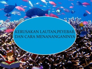 KERUSAKAN LAUTAN,PEYEBAB,
DAN CARA MENANANGANINYA
 
