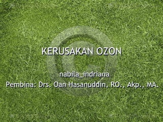 KERUSAKAN OZON

               nabila_indriana
Pembina: Drs. Oan Hasanuddin, RO., Akp., MA.
 