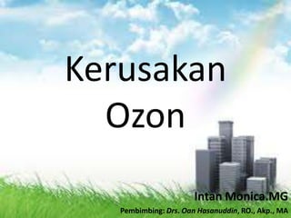 Kerusakan
  Ozon
                       Intan Monica.MG
   Pembimbing: Drs. Oan Hasanuddin, RO., Akp., MA
 