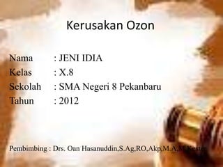 Kerusakan Ozon

Nama        : JENI IDIA
Kelas       : X.8
Sekolah     : SMA Negeri 8 Pekanbaru
Tahun       : 2012



Pembimbing : Drs. Oan Hasanuddin,S.Ag,RO,Akp,M.A,M.Kester
 