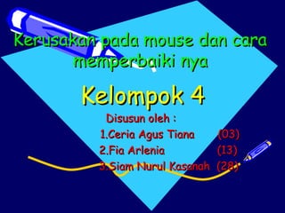 Kerusakan pada mouse dan cara
memperbaiki nya

Kelompok 4

Disusun oleh :
1.Ceria Agus Tiana
(03)
2.Fia Arlenia
(13)
3.Siam Nurul Kasanah (28)

 