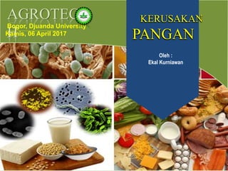AGROTEC
H
Bogor, Djuanda University
Kamis, 06 April 2017
KERUSAKAN
PANGAN
KERUSAKAN
PANGAN
Oleh :
Ekal Kurniawan
 