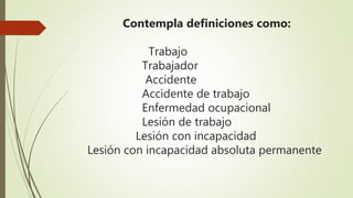Contempla definiciones como:
Trabajo
Trabajador
Accidente
Accidente de trabajo
Enfermedad ocupacional
Lesión de trabajo
Lesión con incapacidad
Lesión con incapacidad absoluta permanente
 