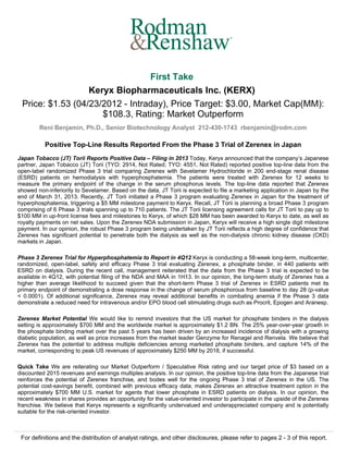 ®




                                 First Take
                  Keryx Biopharmaceuticals Inc. (KERX)
 Price: $1.53 (04/23/2012 - Intraday), Price Target: $3.00, Market Cap(MM):
                     $108.3, Rating: Market Outperform
        Reni Benjamin, Ph.D., Senior Biotechnology Analyst 212-430-1743 rbenjamin@rodm.com

           Positive Top-Line Results Reported From the Phase 3 Trial of Zerenex in Japan
Japan Tobacco (JT) Torii Reports Positive Data – Filing in 2013 Today, Keryx announced that the company’s Japanese
partner, Japan Tobacco (JT) Torii (TYO: 2914, Not Rated; TYO: 4551, Not Rated) reported positive top-line data from the
open-label randomized Phase 3 trial comparing Zerenex with Sevelamer Hydrochloride in 200 end-stage renal disease
(ESRD) patients on hemodialysis with hyperphosphatemia. The patients were treated with Zerenex for 12 weeks to
measure the primary endpoint of the change in the serum phosphorus levels. The top-line data reported that Zerenex
showed non-inferiority to Sevelamer. Based on the data, JT Torii is expected to file a marketing application in Japan by the
end of March 31, 2013. Recently, JT Torii initiated a Phase 3 program evaluating Zerenex in Japan for the treatment of
hyperphosphatemia, triggering a $5 MM milestone payment to Keryx. Recall, JT Torii is planning a broad Phase 3 program
comprising of 6 Phase 3 trials spanning up to 710 patients. The JT Torii licensing agreement calls for JT Torii to pay up to
$100 MM in up-front license fees and milestones to Keryx, of which $28 MM has been awarded to Keryx to date, as well as
royalty payments on net sales. Upon the Zerenex NDA submission in Japan, Keryx will receive a high single digit milestone
payment. In our opinion, the robust Phase 3 program being undertaken by JT Torii reflects a high degree of confidence that
Zerenex has significant potential to penetrate both the dialysis as well as the non-dialysis chronic kidney disease (CKD)
markets in Japan.

Phase 3 Zerenex Trial for Hyperphosphatemia to Report in 4Q12 Keryx is conducting a 58-week long-term, multicenter,
randomized, open-label, safety and efficacy Phase 3 trial evaluating Zerenex, a phosphate binder, in 440 patients with
ESRD on dialysis. During the recent call, management reiterated that the data from the Phase 3 trial is expected to be
available in 4Q12, with potential filing of the NDA and MAA in 1H13. In our opinion, the long-term study of Zerenex has a
higher than average likelihood to succeed given that the short-term Phase 3 trial of Zerenex in ESRD patients met its
primary endpoint of demonstrating a dose response in the change of serum phosphorous from baseline to day 28 (p-value
< 0.0001). Of additional significance, Zerenex may reveal additional benefits in combating anemia if the Phase 3 data
demonstrate a reduced need for intravenous and/or EPO blood cell stimulating drugs such as Procrit, Epogen and Aranesp.

Zerenex Market Potential We would like to remind investors that the US market for phosphate binders in the dialysis
setting is approximately $700 MM and the worldwide market is approximately $1.2 BN. The 25% year-over-year growth in
the phosphate binding market over the past 5 years has been driven by an increased incidence of dialysis with a growing
diabetic population, as well as price increases from the market leader Genzyme for Renagel and Renvela. We believe that
Zerenex has the potential to address multiple deficiencies among marketed phosphate binders, and capture 14% of the
market, corresponding to peak US revenues of approximately $250 MM by 2018, if successful.

Quick Take We are reiterating our Market Outperform / Speculative Risk rating and our target price of $3 based on a
discounted 2015 revenues and earnings multiples analysis. In our opinion, the positive top-line data from the Japanese trial
reinforces the potential of Zerenex franchise, and bodes well for the ongoing Phase 3 trial of Zerenex in the US. The
potential cost-savings benefit, combined with previous efficacy data, makes Zerenex an attractive treatment option in the
approximately $700 MM U.S. market for agents that lower phosphate in ESRD patients on dialysis. In our opinion, the
recent weakness in shares provides an opportunity for the value-oriented investor to participate in the upside of the Zerenex
franchise. We believe that Keryx represents a significantly undervalued and underappreciated company and is potentially
suitable for the risk-oriented investor.



 For definitions and the distribution of analyst ratings, and other disclosures, please refer to pages 2 - 3 of this report.
 