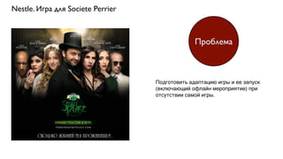 Nestle. Игра для Societe Perrier
Подготовить адаптацию игры и ее запуск
(включающий офлайн мероприятие) при
отсутствии самой игры.
Проблема
 