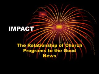 IMPACT

 The Relationship of Church
   Programs to the Good
           News
 