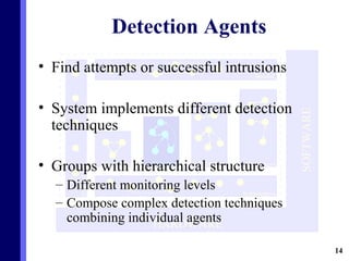 Detection Agents Find attempts or successful intrusions System implements different detection techniques Groups with hierarchical structure Different monitoring levels Compose complex detection techniques combining individual agents 