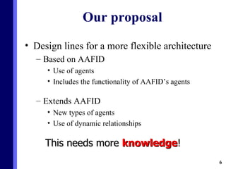 Design lines for a more flexible architecture Based on AAFID Use of agents Includes the functionality of AAFID’s agents Extends AAFID New types of agents Use of dynamic relationships Our proposal This needs more  knowledge ! 