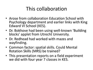 This collaboration
• Arose from collaboration Education School with
Psychology department and earlier links with King
Edwa...