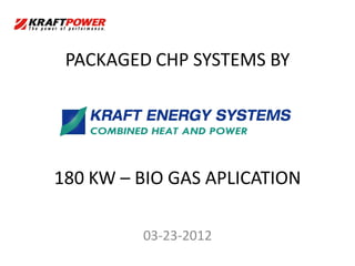 PACKAGED CHP SYSTEMS BY




180 KW – BIO GAS APLICATION

         03-23-2012
 