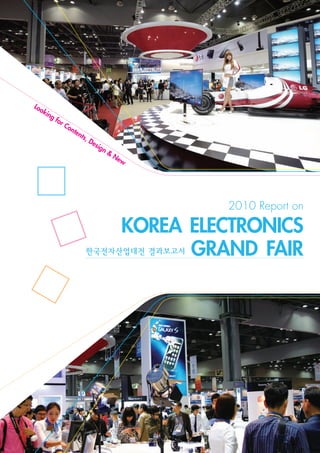 Lo
  ok
     ing
           for
                 Co
                   nte
                      nts
                         ,D
                            esi
                               gn
                                    &
                                        Ne
                                          w




                                                      2010 Report on

                                             KOREA ELECTRONICS
                                                   GRAND FAIR
 