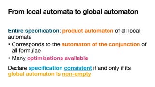 From local automata to global automaton
Entire speci
fi
cation: product automaton of all local
automata

• Corresponds to the automaton of the conjunction of
all formulae

• Many optimisations available
Declare speci
fi
cation consistent if and only if its
global automaton is non-empty
 