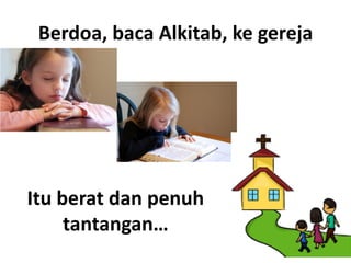 Berdoa, baca Alkitab, ke gereja
Itu berat dan penuh
tantangan…
