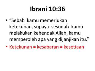 Ibrani 10:36
• “Sebab kamu memerlukan
ketekunan, supaya sesudah kamu
melakukan kehendak Allah, kamu
memperoleh apa yang dijanjikan itu.”
• Ketekunan = kesabaran = kesetiaan