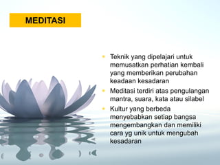 MEDITASI
◉ Teknik yang dipelajari untuk
memusatkan perhatian kembali
yang memberikan perubahan
keadaan kesadaran
◉ Meditasi terdiri atas pengulangan
mantra, suara, kata atau silabel
◉ Kultur yang berbeda
menyebabkan setiap bangsa
mengembangkan dan memiliki
cara yg unik untuk mengubah
kesadaran
 