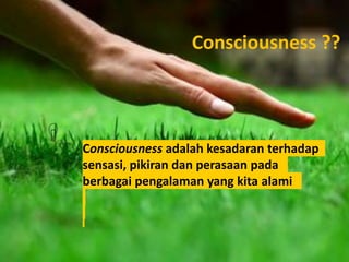 Consciousness ??
Consciousness adalah kesadaran terhadap
sensasi, pikiran dan perasaan pada
berbagai pengalaman yang kita alami
 