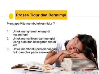 Proses Tidur dan Bermimpi
Mengapa Kita membutuhkan tidur ?
1. Untuk menghemat energi di
malam hari
2. Untuk memulihkan dan mengisi
ulang otak dan kesegaran tubuh
kita
3. Untuk membantu perkembangan
fisik dan otak pada anak-anak
 