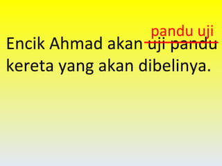Encik Ahmad akan uji pandu kereta yang akan dibelinya. pandu uji 