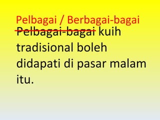 Pelbagai-bagai kuih tradisional boleh didapati di pasar malam itu. Pelbagai / Berbagai-bagai 
