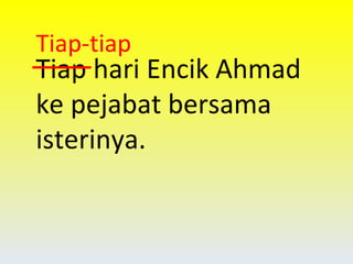 Tiap hari Encik Ahmad ke pejabat bersama isterinya. Tiap-tiap 