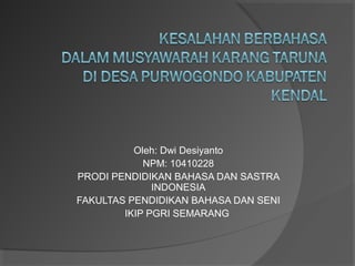 Oleh: Dwi Desiyanto
NPM: 10410228
PRODI PENDIDIKAN BAHASA DAN SASTRA
INDONESIA
FAKULTAS PENDIDIKAN BAHASA DAN SENI
IKIP PGRI SEMARANG

 