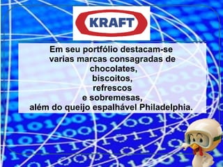 Em seu portfólio destacam-se  varias marcas consagradas de chocolates, biscoitos,  refrescos e sobremesas,  além do queijo espalhável Philadelphia.  
