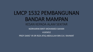 LMCP 1532 PEMBANGUNAN
BANDAR MAMPAN
KESAN KEPADA ALAM SEKITAR
NORHARINI BINTI MOHAMED SAHARI
A165652
PROF DARO’ IR DR RIZA ATIQ ABDULLAH BIN O.K. RAHMAT
 