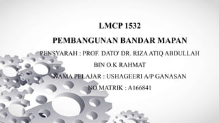 LMCP 1532
PEMBANGUNAN BANDAR MAPAN
PENSYARAH : PROF. DATO' DR. RIZAATIQ ABDULLAH
BIN O.K RAHMAT
NAMA PELAJAR : USHAGEERI A/P GANASAN
NO MATRIK : A166841
 